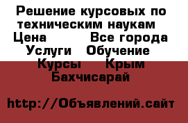 Решение курсовых по техническим наукам › Цена ­ 100 - Все города Услуги » Обучение. Курсы   . Крым,Бахчисарай